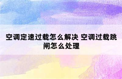 空调定速过载怎么解决 空调过载跳闸怎么处理